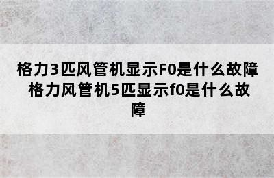 格力3匹风管机显示F0是什么故障 格力风管机5匹显示f0是什么故障